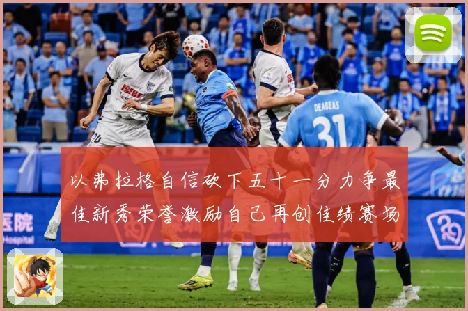 以弗拉格自信砍下五十一分力争最佳新秀荣誉激励自己再创佳绩赛场复盘：最新赛事动态与深度分析