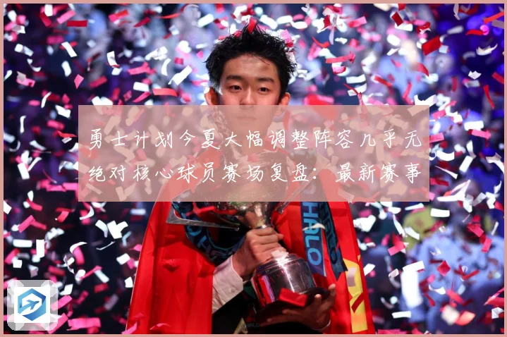 勇士计划今夏大幅调整阵容几乎无绝对核心球员赛场复盘：最新赛事动态与深度分析