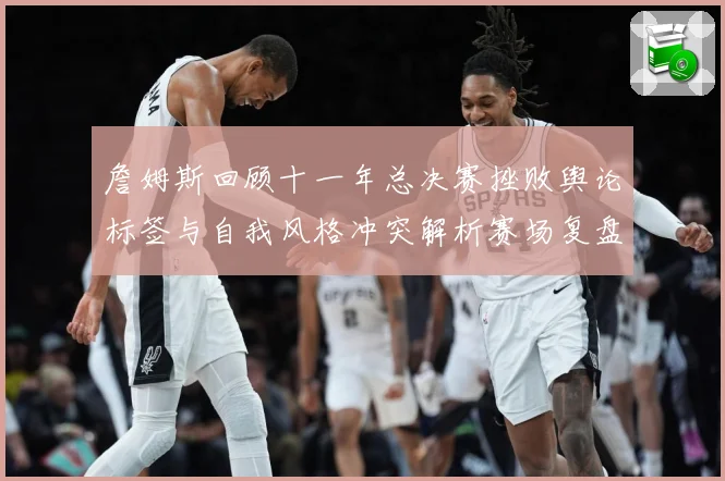詹姆斯回顾十一年总决赛挫败舆论标签与自我风格冲突解析赛场复盘：最新赛事动态与深度分析