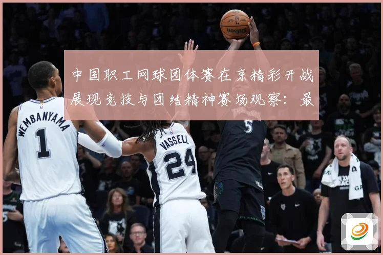 中国职工网球团体赛在京精彩开战展现竞技与团结精神赛场观察：最新赛事动态与深度分析