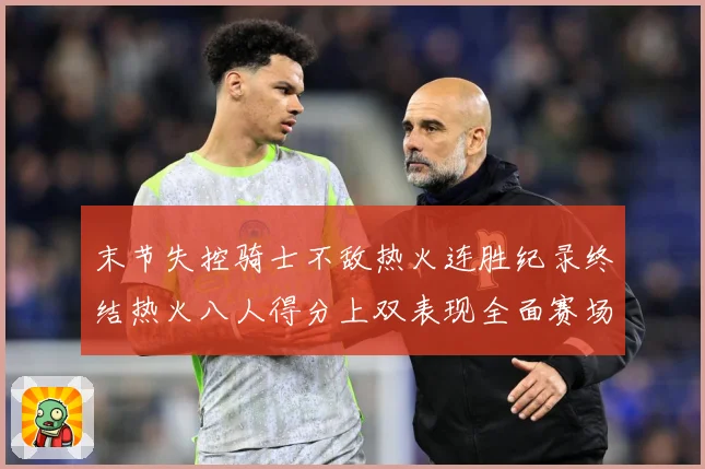 末节失控骑士不敌热火连胜纪录终结热火八人得分上双表现全面赛场复盘：最新赛事动态与深度分析