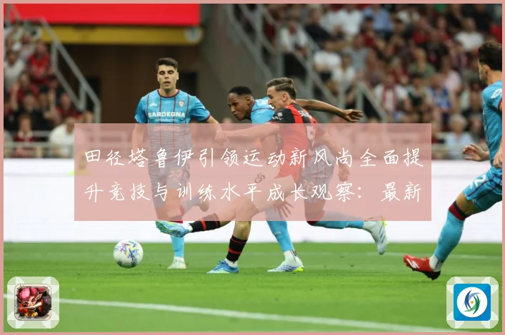 田径塔鲁伊引领运动新风尚全面提升竞技与训练水平成长观察：最新赛事动态与深度分析