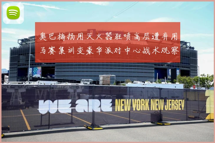 奥巴梅扬用灭火器狂喷高层遭弃用马赛集训变豪华派对中心战术观察：最新赛事动态与深度分析