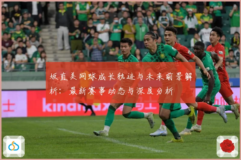 坂直美网球成长轨迹与未来前景解析：最新赛事动态与深度分析