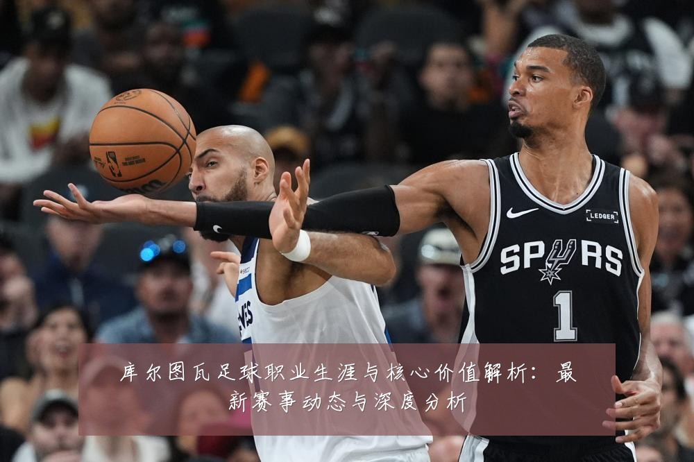 库尔图瓦足球职业生涯与核心价值解析:最新赛事动态与深度分析