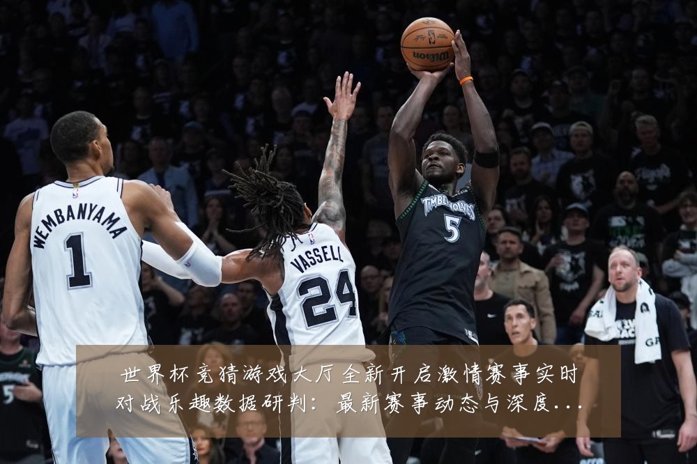 世界杯竞猜游戏大厅全新开启激情赛事实时对战乐趣数据研判:最新赛事动态与深度分析