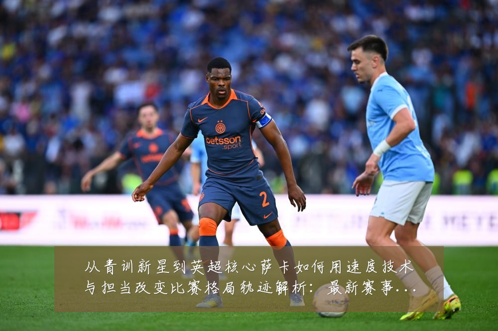 从青训新星到英超核心萨卡如何用速度技术与担当改变比赛格局轨迹解析:最新赛事动态与深度分析