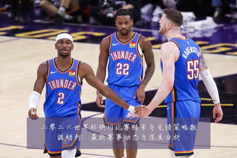 二零二六世界杯热门比赛赔率与竞猜策略数据研判:最新赛事动态与深度分析