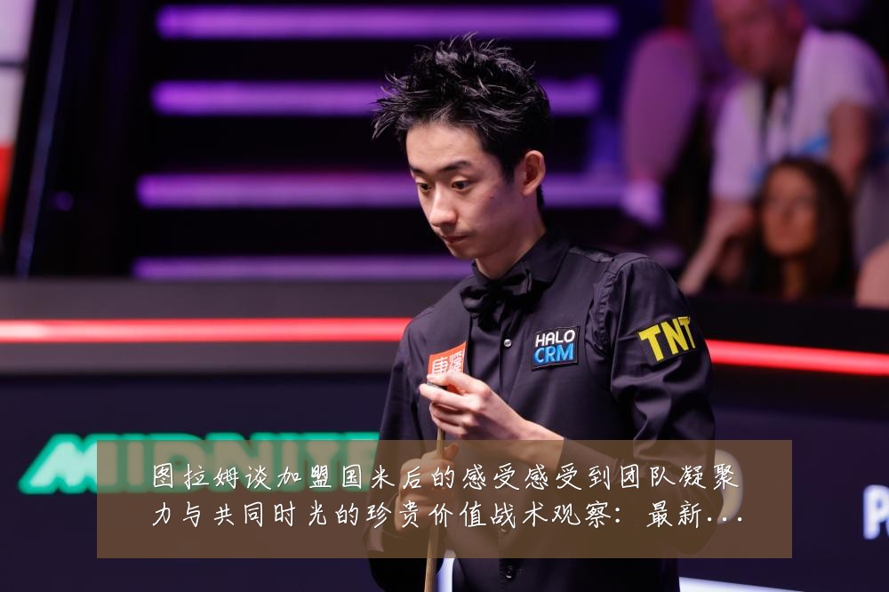 图拉姆谈加盟国米后的感受感受到团队凝聚力与共同时光的珍贵价值战术观察:最新赛事动态与深度分析