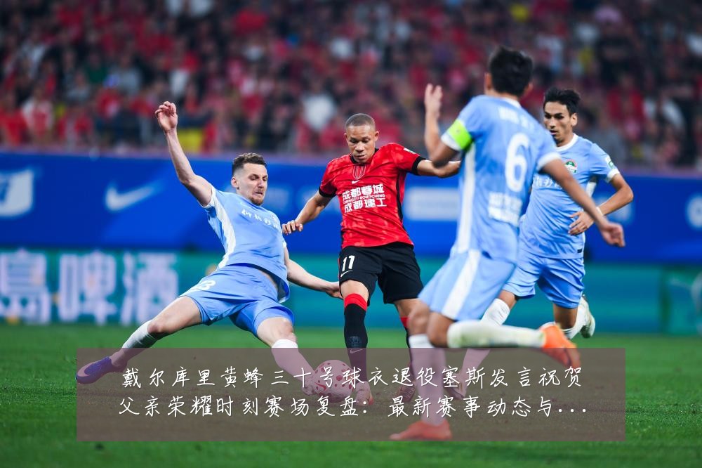 戴尔库里黄蜂三十号球衣退役塞斯发言祝贺父亲荣耀时刻赛场复盘:最新赛事动态与深度分析