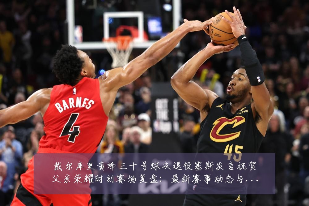 戴尔库里黄蜂三十号球衣退役塞斯发言祝贺父亲荣耀时刻赛场复盘:最新赛事动态与深度分析