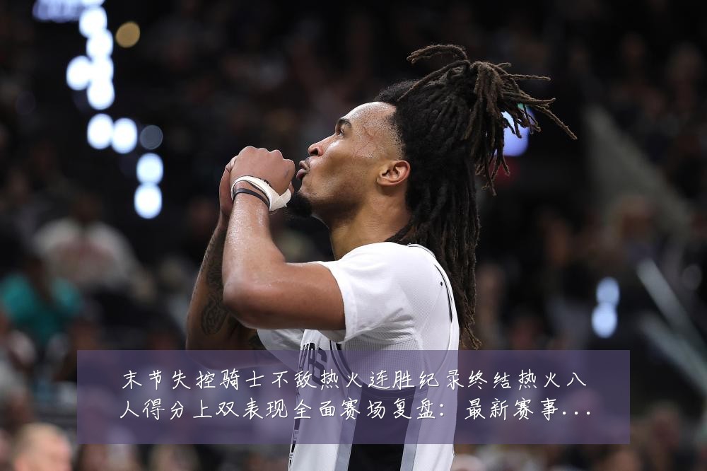 末节失控骑士不敌热火连胜纪录终结热火八人得分上双表现全面赛场复盘:最新赛事动态与深度分析