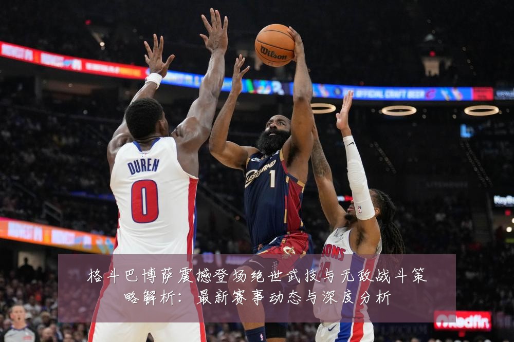 格斗巴博萨震撼登场绝世武技与无敌战斗策略解析:最新赛事动态与深度分析